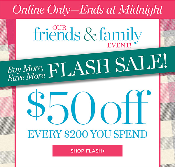 Online Only—Ends at Midnight Buy More, Save More Flash Sale! $50 off every $200 you spend. Shop Flash