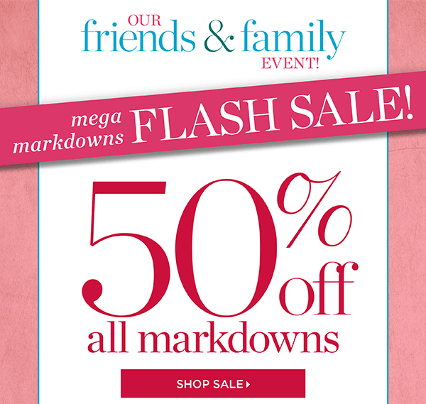 Our Friends & Family Event! Mega Markdowns Flash Sale. 50% off All Markdowns. Shop Sale