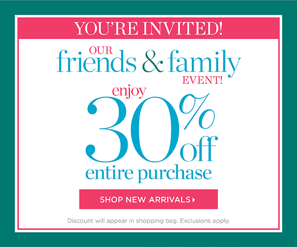 You're Invited! Our Friends & Family Event. Enjoy 30% off Entire Purchase. Shop New Arrivals