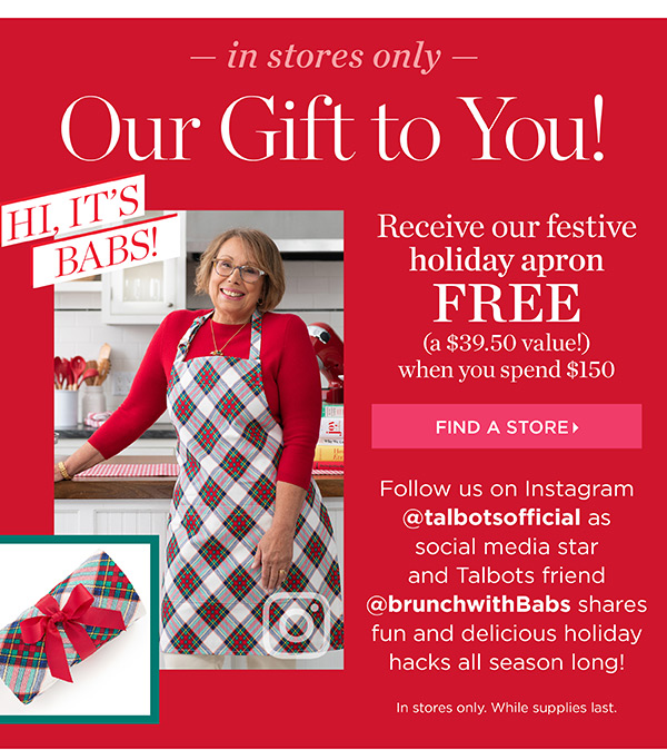 In Stores Only. Our Gift to You. Receive our festive holiday apron FREE (a $39.50 value!) when you spend $150. Find a Store
