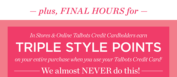 Plus, Final Hours for Triple Style Points on your entire purchase when you use your Talbots Credit Card