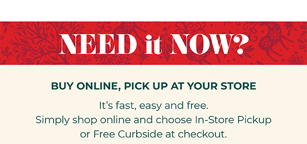 Need it Now! Buy Online, Pick up at your Store. Shop Now