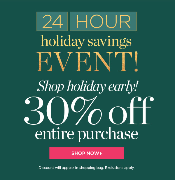 24 Hour Holiday Savings Event. 30% off Entire Purchase. Shop Now