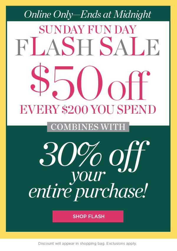 Online Only—Ends at Midnight. $50 off EVERY $200 you spend. Combines with 30% off your entire purchase | Shop Flash