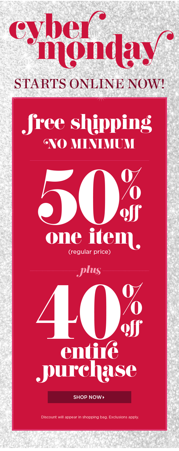 Cyber Monday Starts Online Now! Free Shipping No Minimum. 50% off one item (regular price). Plus, 40% off entire purchase. Shop Now