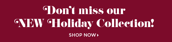 Don't miss our New Holiday Collection! Shop Now