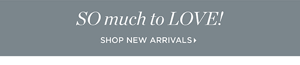 SO much to LOVE! Shop New Arrivals