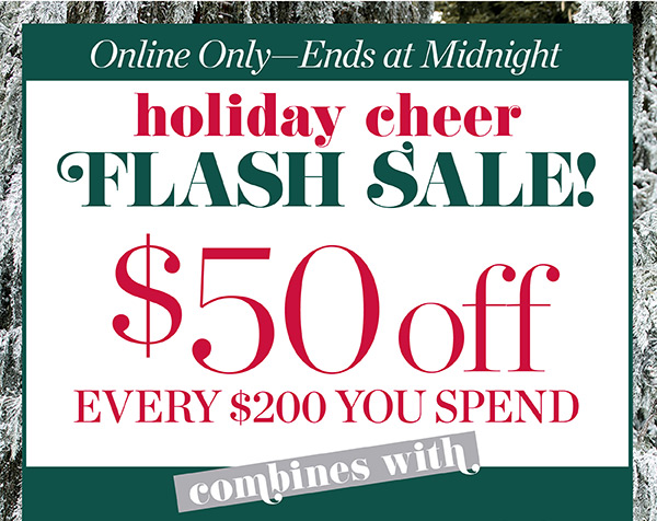 Online Only - Ends at Midnight Holiday Cheer Flash Sale! $50 off every $200 you spend. Shop Now