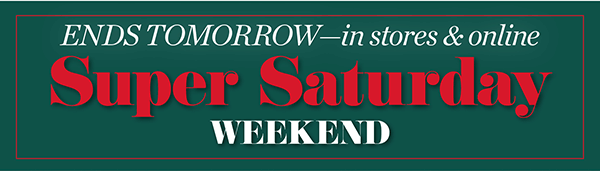 Ends Tomorrow—in stores & online. Super Saturday Weekend! Shop Now