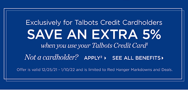 Exclusively for Talbots Credit Cardholders save an extra 5% when you use your Talbots Credit Card. Not a cardholder? Apply and see all benefits