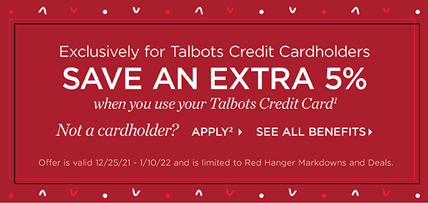 Exclusively for Talbots Credit Cardholders save an extra 5% when you use your Talbots Credit Card. Not a cardholder? Apply and see all benefits