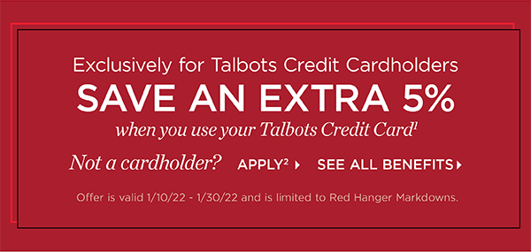 Exclusively for Talbots Credit Cardholders save an extra 5% when you use your Talbots Credit Card. Not a cardholder? Apply and see all benefits