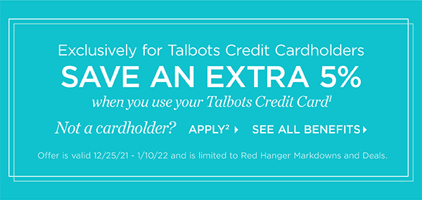 Exclusively for Talbots Credit Cardholders save an extra 5% when you use your Talbots Credit Card. Not a cardholder? Apply and see all benefits