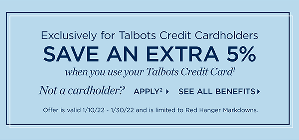 Exclusively for Talbots Credit Cardholders save an extra 5% when you use your Talbots Credit Card. Not a cardholder? Apply and see all benefits