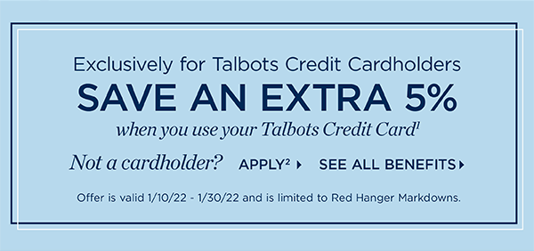 Exclusively for Talbots Credit Cardholders save an extra 5% when you use your Talbots Credit Card. Not a cardholder? Apply and see all benefits