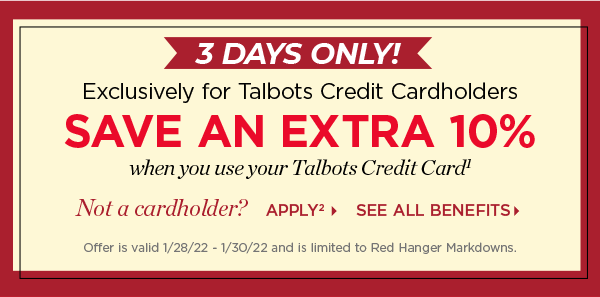 3 Days Only! Exclusively for Talbots Credit Cardholders save an extra 10% when you use your Talbots Credit Card. Not a cardholder? Apply and see all benefits