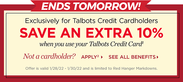 Ends Tomorrow! Exclusively for Talbots Credit Cardholders save an extra 10% when you use your Talbots Credit Card. Not a cardholder? Apply and see all benefits