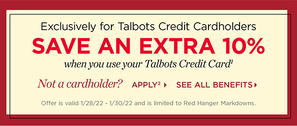 Exclusively for Talbots Credit Cardholders save an extra 10% when you use your Talbots Credit Card. Not a cardholder? Apply and see all benefits