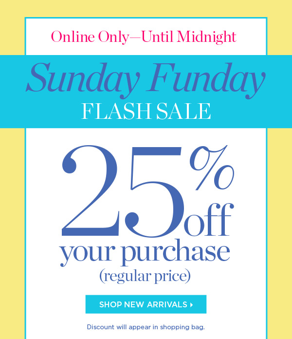 Online Only - Until Midnight Sunday Funday Flash Sale. 25% off your purchase (regular price) Shop New Arrivals