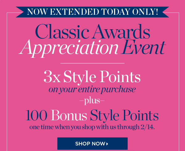 Now Extended Today Only! Classic Awards Appreciation Event 3X Style Points on your entire purchase plus 100 Bonus Style Points one time when you shop with us through 2/14. Shop Now