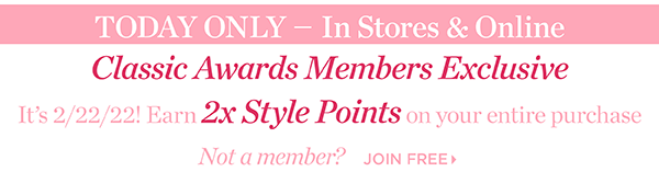 Today Only—In Stores & Online. Classic Awards Members Exclusive. It's 2/2/22! Earn 2x Style Points on your entire purchase. Not a member? Join Free