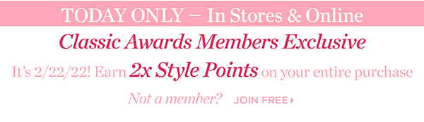 Today Only—In Stores & Online. Classic Awards Members Exclusive. It's 2/2/22! Earn 2x Style Points on your entire purchase. Not a member? Join Free