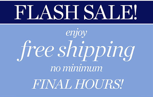 Flash Sale! Enjoy Free Shipping No Minimum FINAL HOURS! Shop New Arrivals