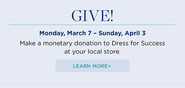 Give! Monday, March 7 - Sunday, April 3 Make a monetary donation to Dress for Success at your local store. Learn More