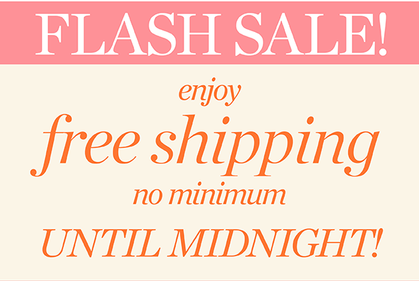 Flash Sale! Enjoy Free Shipping No Minimum Until Midnight! Shop New Arrivals