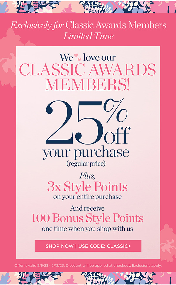 Exclusively for Classic Awards Members 25% off your purchase (regular price) Plus, 3x Style Points on your entire purchase and receive 100 Bonus Style Points one time when you shop with us. Shop Now | Use Code: CLASSIC  We . love our % off your purchase regular price Plus, onyour entire purchase And receive one time when you shop with us 