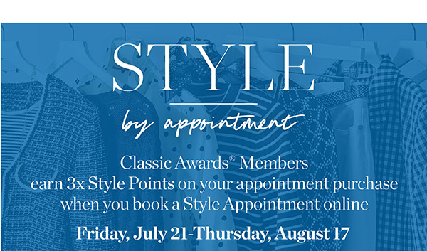 Style by Appointment! Classic Awards Members earn 3x Style Points on your appointment purchase when you book a Style Appointment online. Friday, July 21-Thursday, August 17 | Book Now