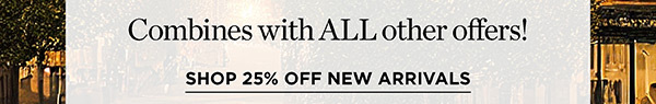 Combines with all other offers! Shop 25% off New Arrivals
