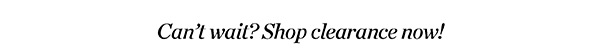 Can't Wait? Shop Clearance Now
