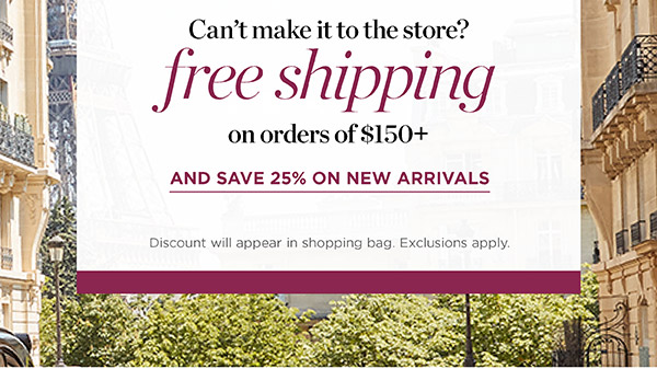 Can't make it to the store? Free Shipping on orders of $150+ and save 25% on New Arrivals
