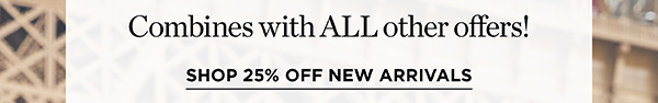 Combines with all other offers! Shop 25% off New Arrivals