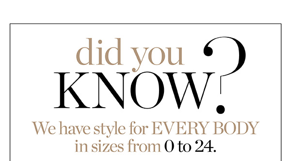 Did you know? We have style for Every Body in sizes from 0 to 24. Shop Now