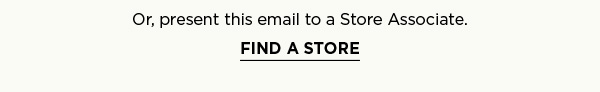 Or, present this email to a Store Associate. FIND A STORE