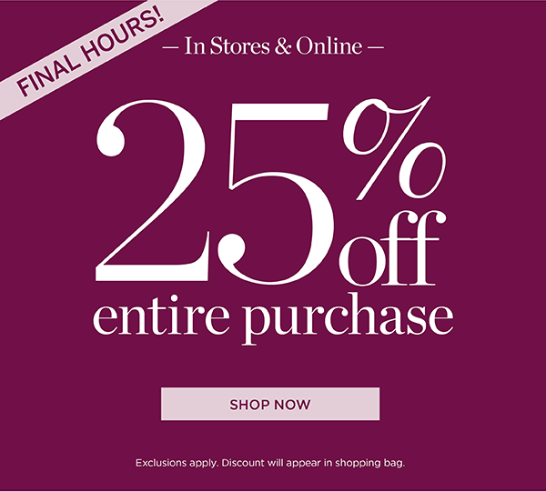 Final Hours! In Stores & Online 25% off Entire Purchase | Shop Now