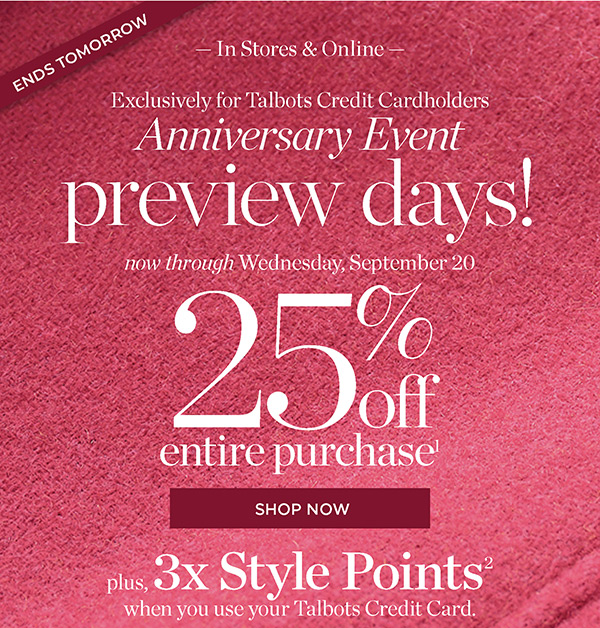 In Stores & Online Exclusively for Talbots Credit Cardholders Anniversary Event Preview Days! 25% off Entire Purchase. Plus, 3X Style Points when you use your Talbots Credit Card | Shop Now
