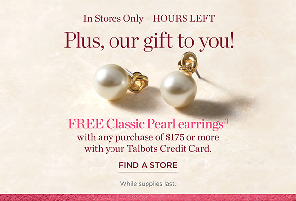 In Stores Only now through Wednesday, October 20. Our gift to you! FREE Classic Pearl earrings with any purchase of $175 or more with your Talbots Credit Card | Find a Store