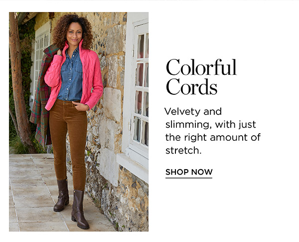 i m Colorful Cords u Velvety and slimming, with just the right amount of stretch. SHOP NOW 