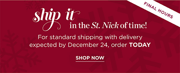 Final Hours! Ship it in the St. Nick of time! For standard shipping with delivery expected by December 24, order TODAY. Shop Now