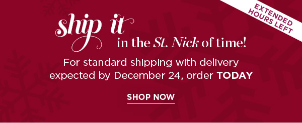 Extended Hours Left! Ship it in the St. Nick of time! For standard shipping with delivery expected by December 24, order TODAY. Shop Now