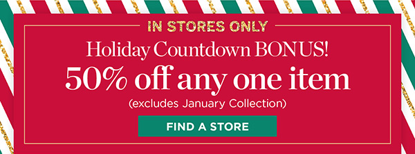 In Stores Only! 50% off any one item (excludes January Collection) | Find a Store