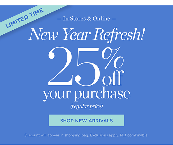 In Stores & Online New Year Refresh! 25% off your purchase (regular price) | Shop New Arrivals