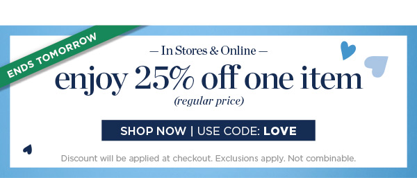 Ends Tomorrow! In Stores & Online. Enjoy 25% off one item (regular price) | Shop Now | Use Code: LOVE