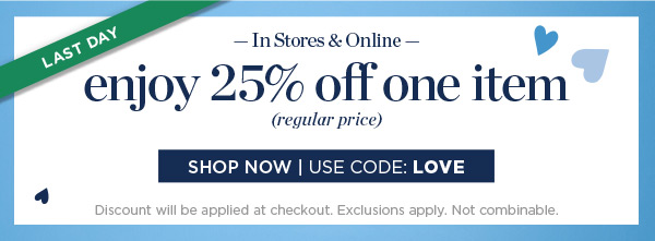 Last Day! In Stores & Online. Enjoy 25% off one item (regular price) | Shop Now | Use Code: LOVE