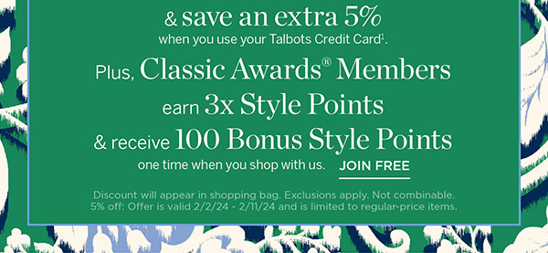 And save an extra 5% when you use your Talbots Credit Card. Plus, earn 3x Style Points & receive 100 Bonus Style Points one time when you shop with us. Join Free