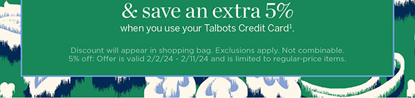 25% off your purchase (regular price) and save an extra 5% when you use your Talbots Credit Card. Shop Now