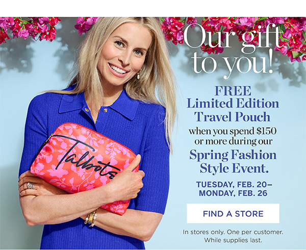 Our gift to you! Free Limited Edition Travel Pouch when you spend $150 or more during our Spring Fashion Style Event. Tuesday, Feb. 20-Monday, Feb. 26 | Find A Store